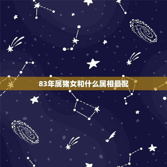 83年属猪女和什么属相最配,83年属猪的更佳配偶 83年属猪女和什么属相最配,83年属猪的更佳配偶