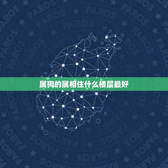 属狗的属相住什么楼层最好,属狗适合住几楼 属狗的属相住什么楼层最好,属狗适合住几楼