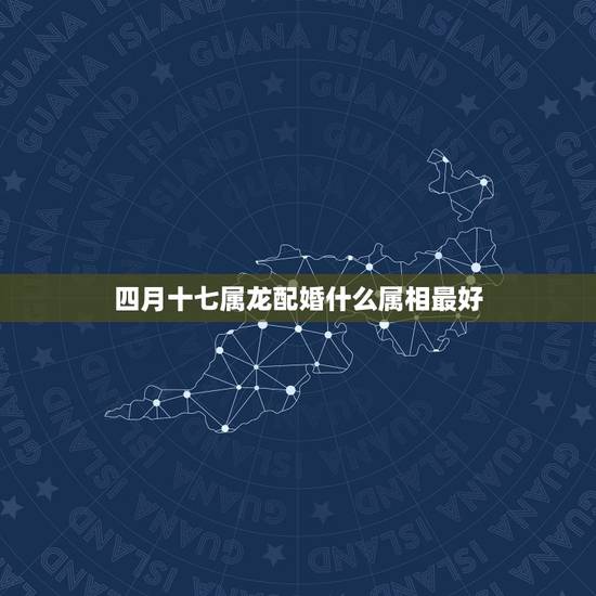 四月十七属龙配婚什么属相最好,属龙和什么属相最好 四月十七属龙配婚什么属相最好,属龙和什么属相最好
