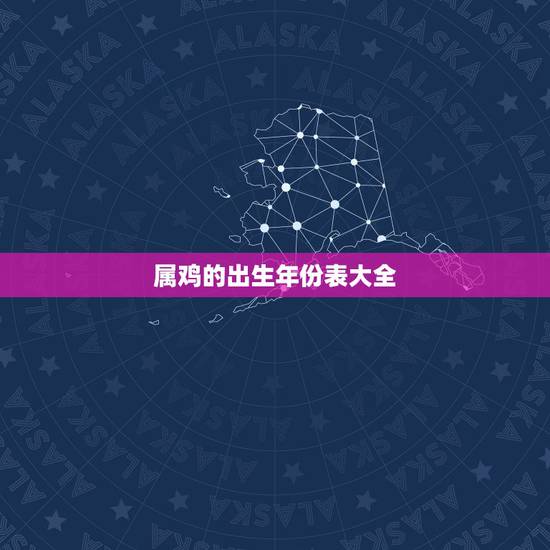 属鸡的出生年份表大全 属鸡和什么属相最配对 属鸡的出生年份表大全 属鸡和什么属相最配对