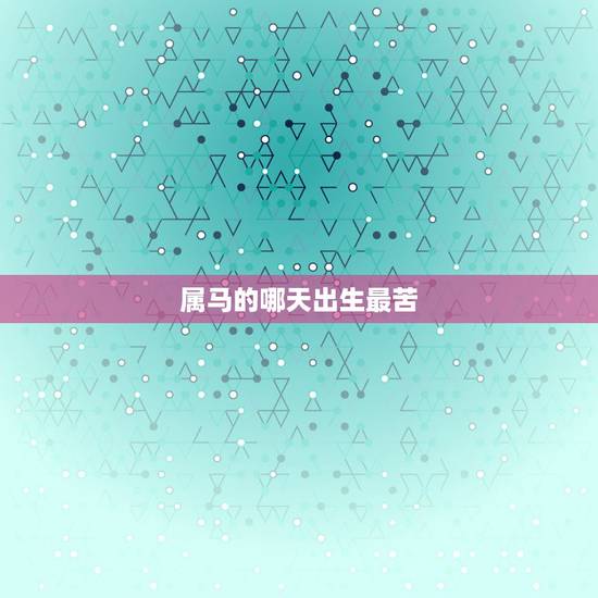 属马的哪天出生最苦,属马什么时辰出生更好 属马的哪天出生最苦,属马什么时辰出生更好
