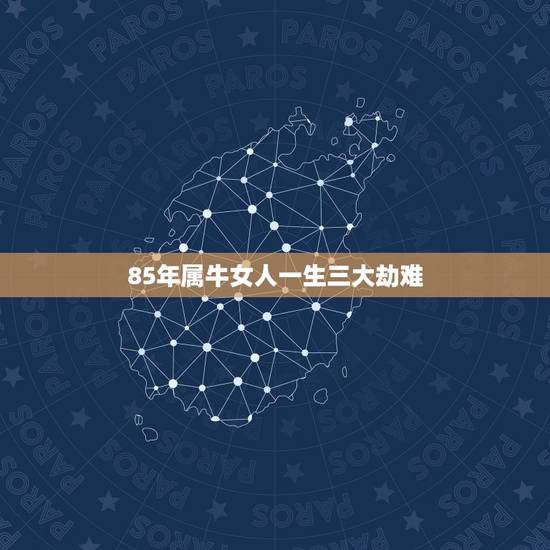 85年属牛女人一生三大劫难 1985属牛人终身的三大坎 85年属牛女人一生三大劫难 1985属牛人终身的三大坎