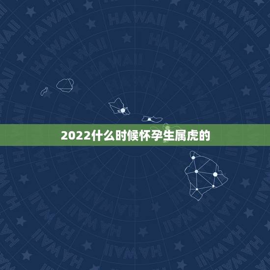 2022什么时候怀孕生属虎的，属虎几出生最苦