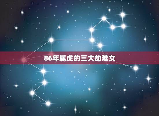 86年属虎的三大劫难女,86年虎女一生大劫年 86年属虎的三大劫难女,86年虎女一生大劫年