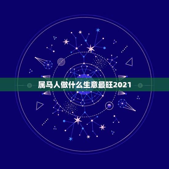 属马人做什么生意最旺2021,属马的适合做什么生意? 属马人做什么生意最旺2021,属马的适合做什么生意?