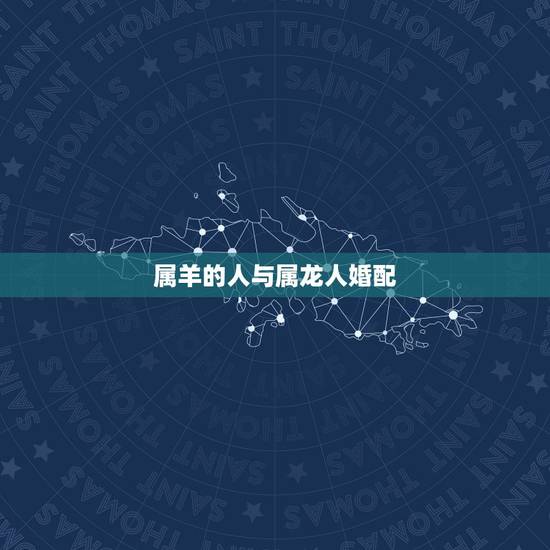 属羊的人与属龙人婚配,属龙的和属羊的合不合 属羊的人与属龙人婚配,属龙的和属羊的合不合