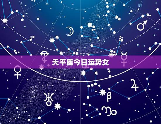 天平座今日运势女,天秤座今日运势 天平座今日运势女,天秤座今日运势