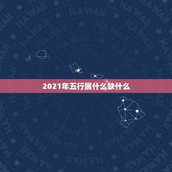 2021年五行属什么缺什么，2021年五行属土还是金