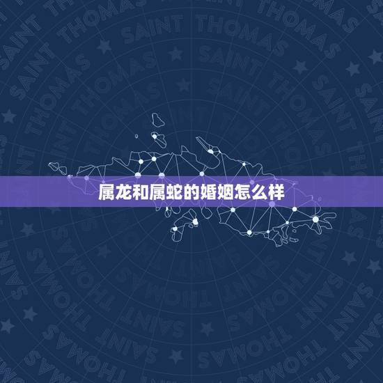 属龙和属蛇的婚姻怎么样,属龙的和属蛇的婚姻合不合? 属龙和属蛇的婚姻怎么样,属龙的和属蛇的婚姻合不合?