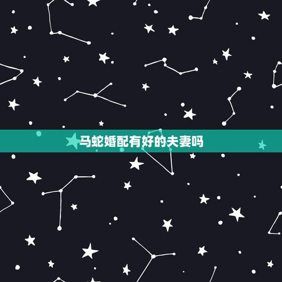 马蛇婚配有好的夫妻吗,男马女蛇在一起配吗 马蛇婚配有好的夫妻吗,男马女蛇在一起配吗