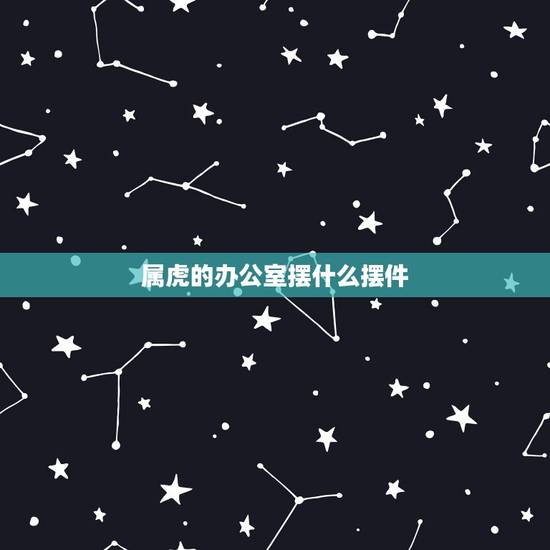 属虎的办公室摆什么摆件,属虎的办公室坐向 属虎的办公室摆什么摆件,属虎的办公室坐向