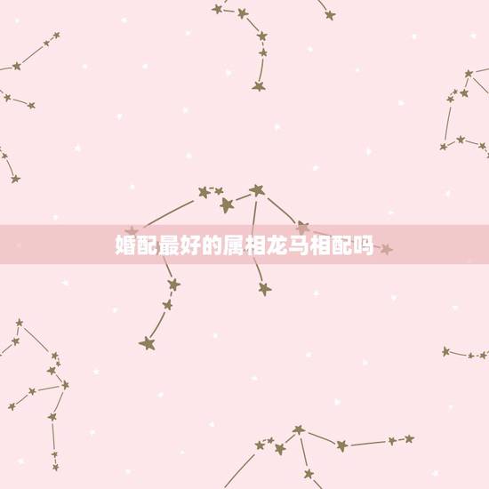 婚配最好的属相龙马相配吗,属相婚配准不准啊?说马龙配不好,有没有处得好 婚配最好的属相龙马相配吗,属相婚配准不准啊?说马龙配不好,有没有处得好