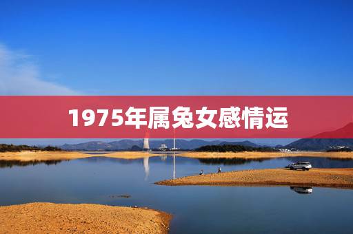 1975年属兔女感情运,1975年属兔的桃花运女 1975年属兔女感情运,1975年属兔的桃花运女