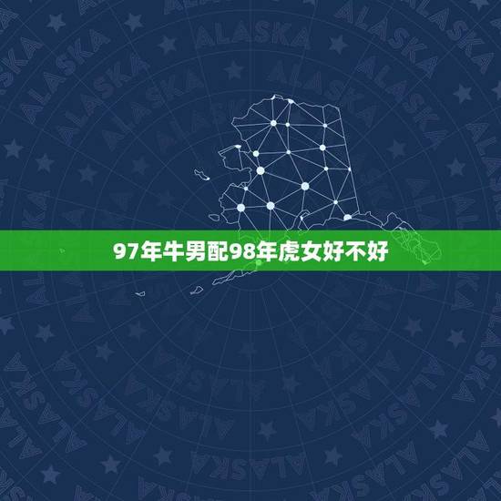 97年牛男配98年虎女好不好(从星座学角度讨论感情匹配)