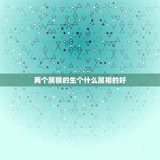 两个属猴的生个什么属相的好,我属猴我老公属鸡我们生个什么属相的宝宝最好 两个属猴的生个什么属相的好,我属猴我老公属鸡我们生个什么属相的宝宝最好