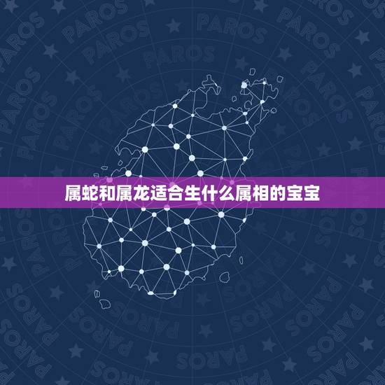 属蛇和属龙适合生什么属相的宝宝，属蛇 和属龙的要什么属相的孩子好