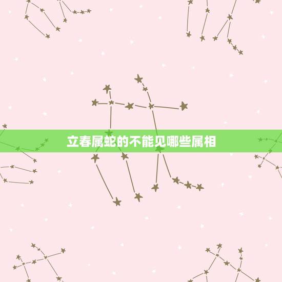 立春属蛇的不能见哪些属相,属蛇和什么属相不配 立春属蛇的不能见哪些属相,属蛇和什么属相不配