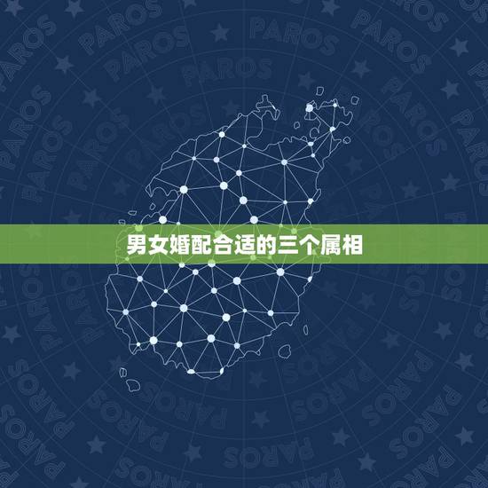 男女婚配合适的三个属相,男女婚配属相最佳搭配怎么搭配 男女婚配合适的三个属相,男女婚配属相最佳搭配怎么搭配