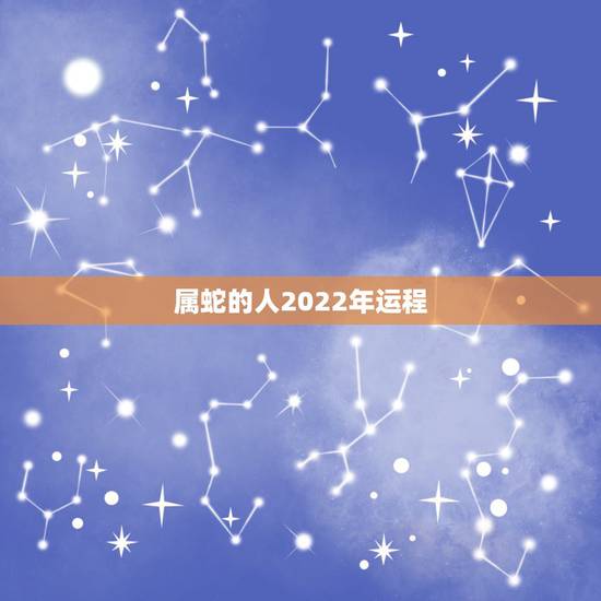 属蛇的人2022年运程，属蛇2022运势及运程详解
