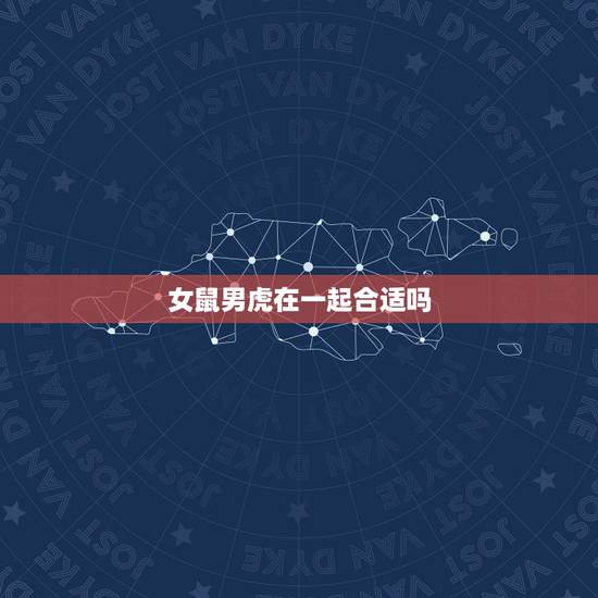 女鼠男虎在一起合适吗，男属鼠与女属虎配吗