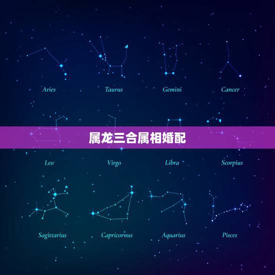 属龙三合属相婚配,属龙的跟什么属相婚配好 属龙三合属相婚配,属龙的跟什么属相婚配好