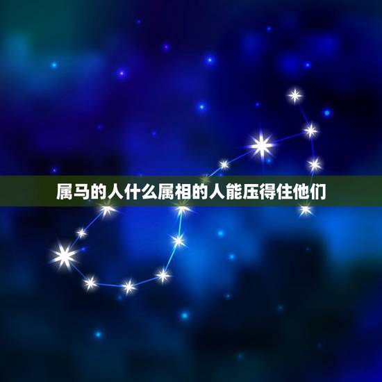 属马的人什么属相的人能压得住他们,属马的人和属什么的人比较合适 属马的人什么属相的人能压得住他们,属马的人和属什么的人比较合适