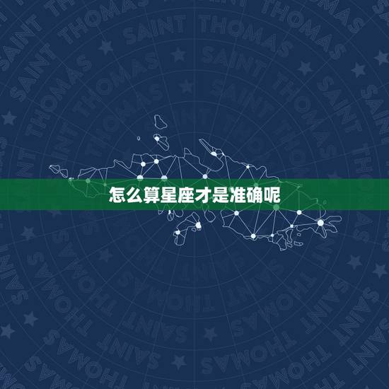 怎么算星座才是准确呢,星座是怎么算得? 怎么算星座才是准确呢,星座是怎么算得?