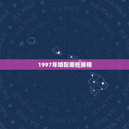 1997年婚配哪些属相，1997年11月11与什么属相相配