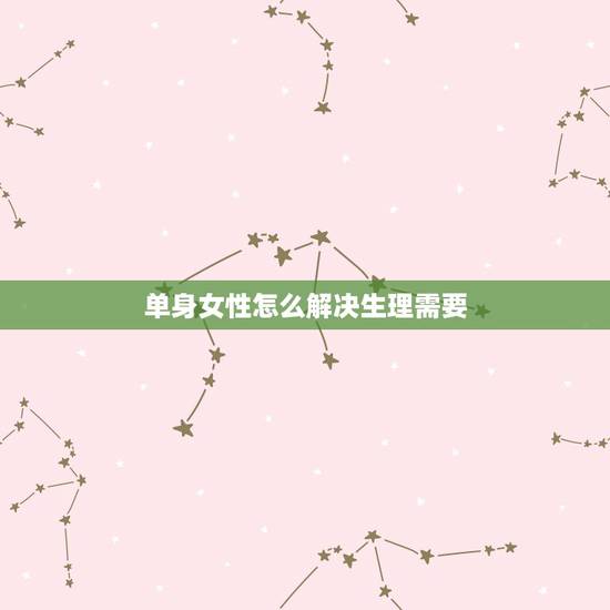 单身女性怎么解决生理需要，女生单身久了，如何解决性问题