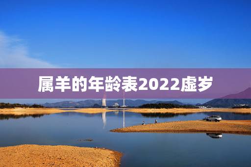 属羊的年龄表2022虚岁,2022年属羊人全年运势 属羊的年龄表2022虚岁,2022年属羊人全年运势