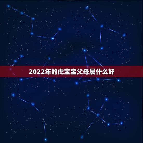 2022年的虎宝宝父母属什么好，父亲74年的属虎母亲90年的属马想20
