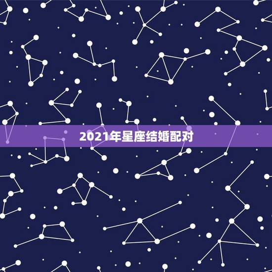 2021年星座结婚配对,2021年射手座命中注定的正缘会是哪个星座 2021年星座结婚配对,2021年射手座命中注定的正缘会是哪个星座