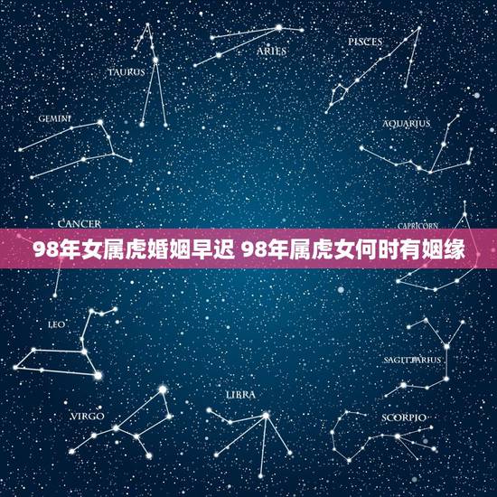 98年女属虎婚姻早迟 98年属虎女何时有姻缘