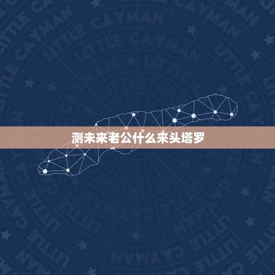 测未来老公什么来头塔罗,塔罗占卜我会嫁给他,塔罗预言:你未来会嫁给谁 测未来老公什么来头塔罗,塔罗占卜我会嫁给他,塔罗预言:你未来会嫁给谁