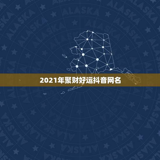 2021年聚财好运抖音网名,2021抖音最旺最好的名字 2021年聚财好运抖音网名,2021抖音最旺最好的名字