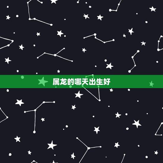 属龙的哪天出生好，属龙人哪天出生更好命