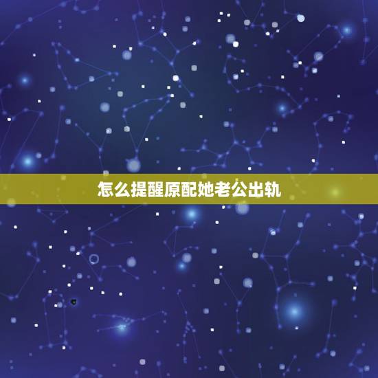 怎么提醒原配她老公出轨,怎么叫原配知道他老公出轨,还不能叫她知道是我说 怎么提醒原配她老公出轨,怎么叫原配知道他老公出轨,还不能叫她知道是我说