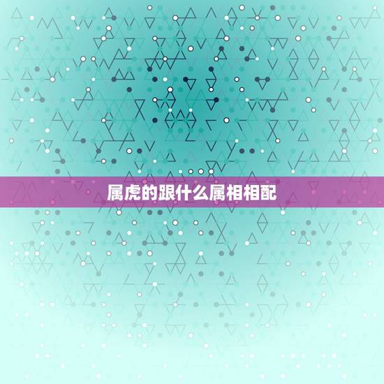 属虎的跟什么属相相配，属虎的和什么属相最配