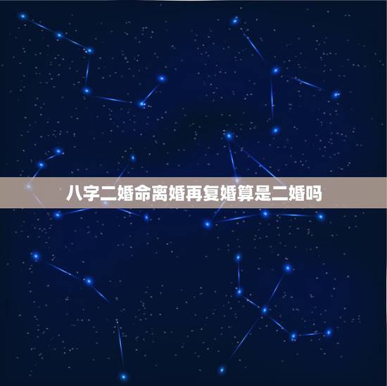 八字二婚命离婚再复婚算是二婚吗，结婚证别人代领二十年后我们离婚命理上再