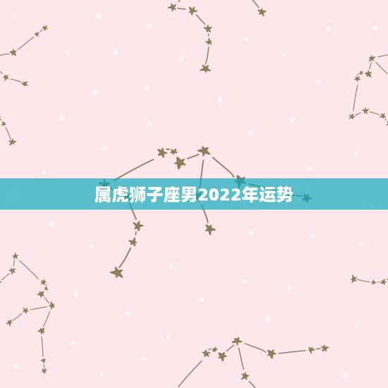 属虎狮子座男2022年运势,狮子座属虎的运势 属虎狮子座男2022年运势,狮子座属虎的运势