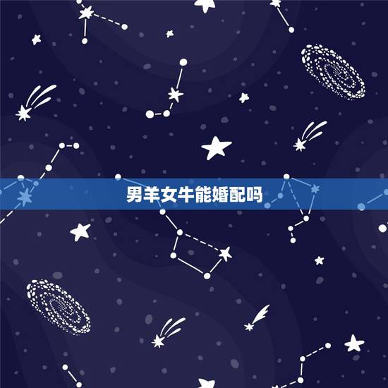 男羊女牛能婚配吗,属羊男和属牛一女婚配好吗? 男羊女牛能婚配吗,属羊男和属牛一女婚配好吗?