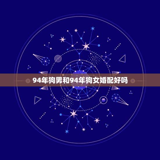 94年狗男和94年狗女婚配好吗,94年属狗男孩的和什么属相最配女孩 94年狗男和94年狗女婚配好吗,94年属狗男孩的和什么属相最配女孩