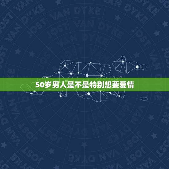 50岁男人是不是特别想要爱情,五十岁的男人的爱情观 50岁男人是不是特别想要爱情,五十岁的男人的爱情观