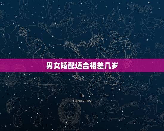 男女婚配适合相差几岁,男女婚配相差几岁最好? 男女婚配适合相差几岁,男女婚配相差几岁最好?