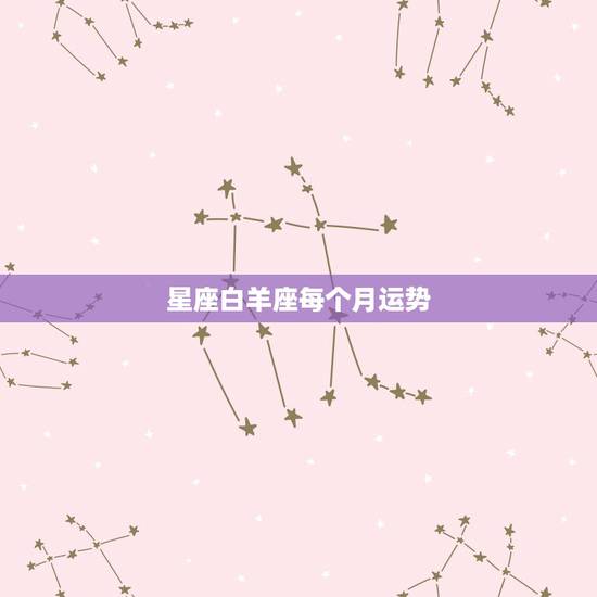 星座白羊座每个月运势,白羊座本月运势 星座白羊座每个月运势,白羊座本月运势