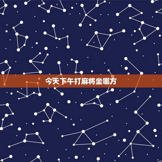 今天下午打麻将坐哪方,我属羊想找一下今天下午打麻将坐哪方可以赢钱 今天下午打麻将坐哪方,我属羊想找一下今天下午打麻将坐哪方可以赢钱