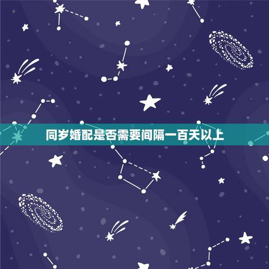 同岁婚配是否需要间隔一百天以上，想知道男女婚姻八字婚配是否合适.怎样才