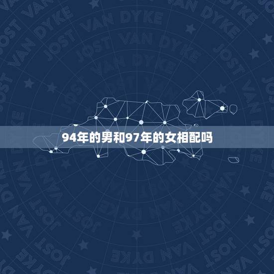 94年的男和97年的女相配吗，94年男属狗和97年女属牛的相配吗？