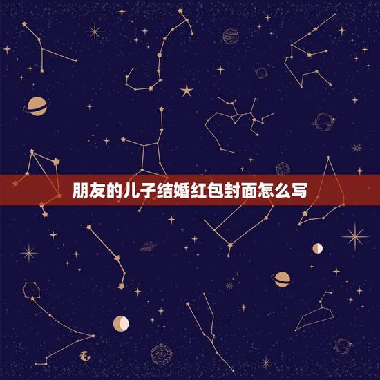 朋友的儿子结婚红包封面怎么写，这种份子钱红包封面应该怎么写