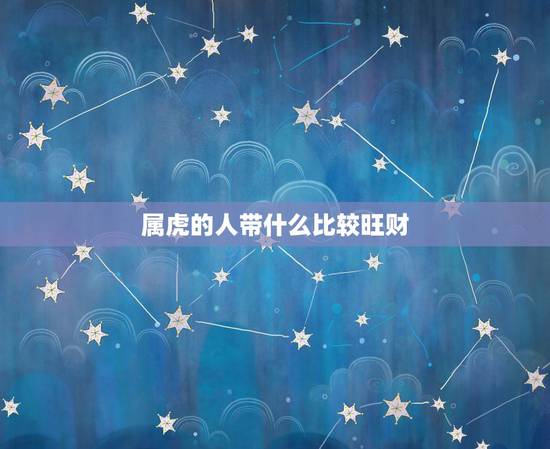 属虎的人带什么比较旺财,属虎戴什么旺财 属虎的人带什么比较旺财,属虎戴什么旺财